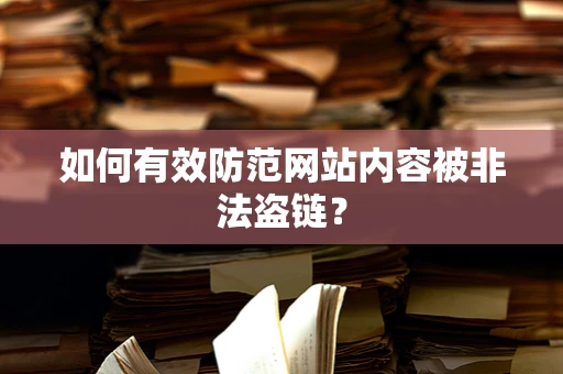 如何有效防范网站内容被非法盗链？