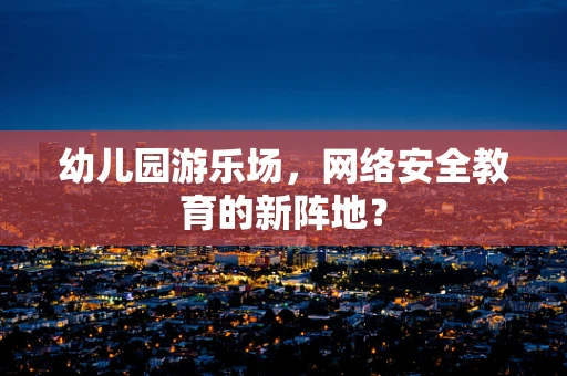 幼儿园游乐场，网络安全教育的新阵地？