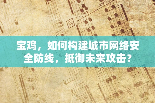 宝鸡，如何构建城市网络安全防线，抵御未来攻击？