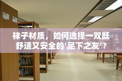 袜子材质，如何选择一双既舒适又安全的‘足下之友’？