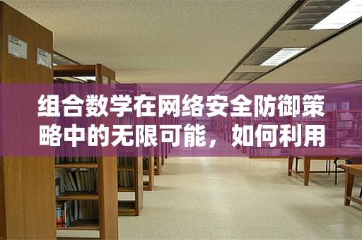组合数学在网络安全防御策略中的无限可能，如何利用它优化攻击路径分析？