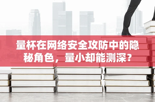 量杯在网络安全攻防中的隐秘角色，量小却能测深？