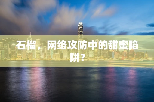 石榴，网络攻防中的甜蜜陷阱？