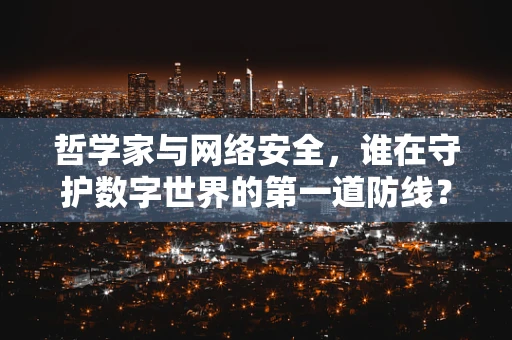 哲学家与网络安全，谁在守护数字世界的第一道防线？