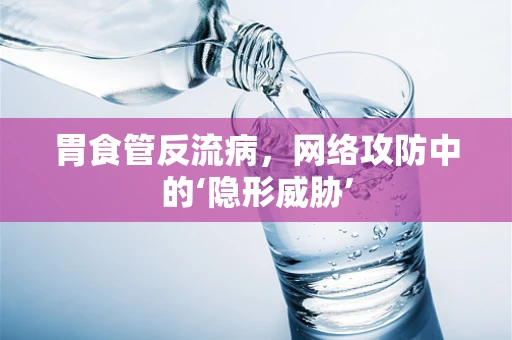 胃食管反流病，网络攻防中的‘隐形威胁’