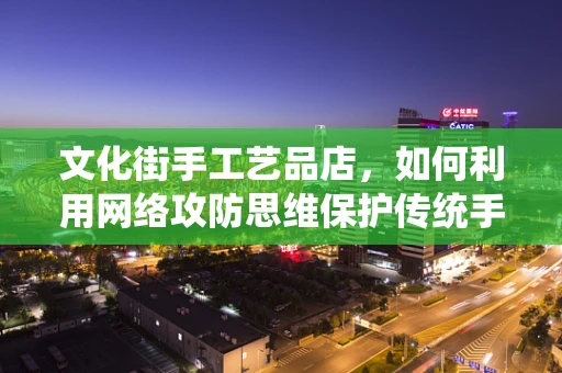 文化街手工艺品店，如何利用网络攻防思维保护传统手艺的数字安全？