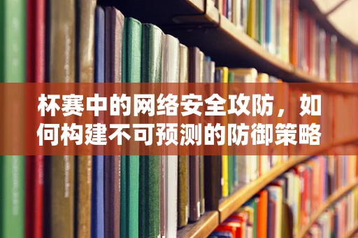 杯赛中的网络安全攻防，如何构建不可预测的防御策略？