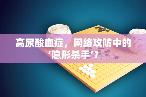 高尿酸血症，网络攻防中的‘隐形杀手’？