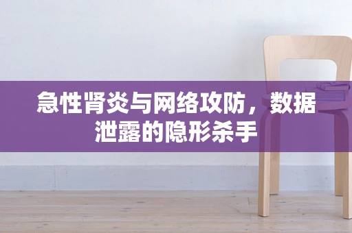 急性肾炎与网络攻防，数据泄露的隐形杀手