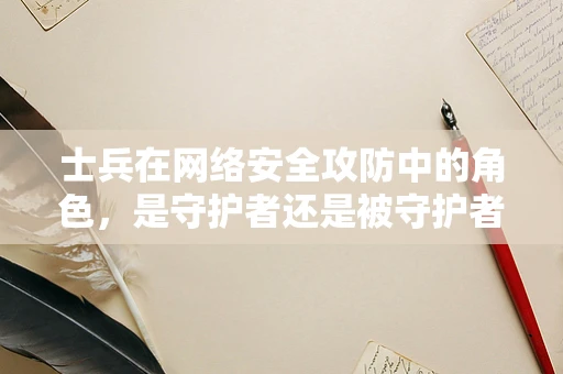 士兵在网络安全攻防中的角色，是守护者还是被守护者？