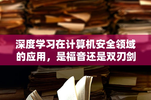 深度学习在计算机安全领域的应用，是福音还是双刃剑？