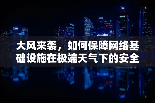 大风来袭，如何保障网络基础设施在极端天气下的安全稳定？