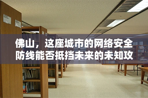 佛山，这座城市的网络安全防线能否抵挡未来的未知攻击？