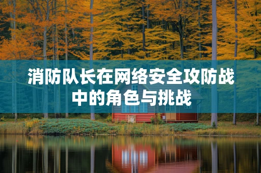 消防队长在网络安全攻防战中的角色与挑战