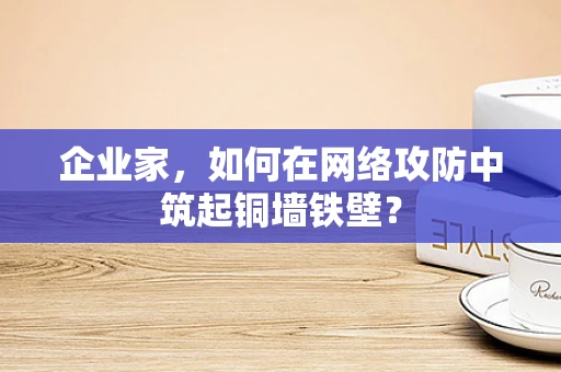 企业家，如何在网络攻防中筑起铜墙铁壁？