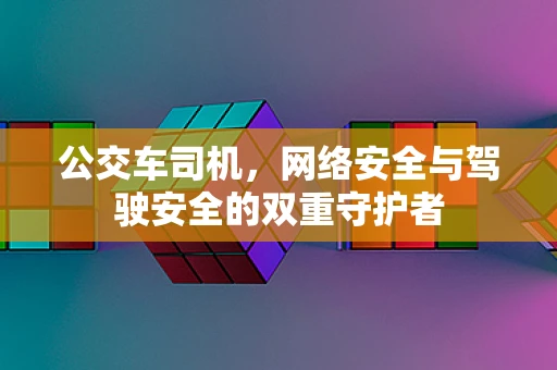 公交车司机，网络安全与驾驶安全的双重守护者