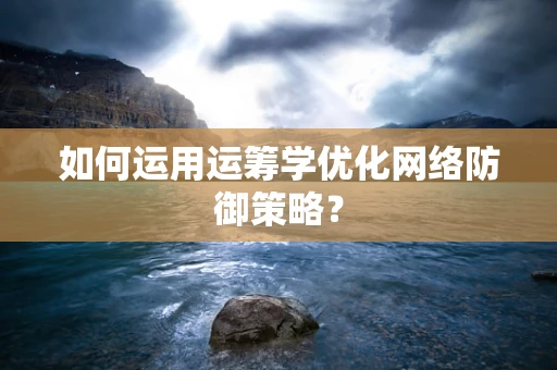如何运用运筹学优化网络防御策略？
