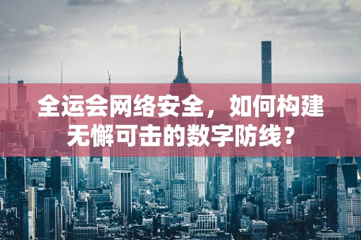 全运会网络安全，如何构建无懈可击的数字防线？