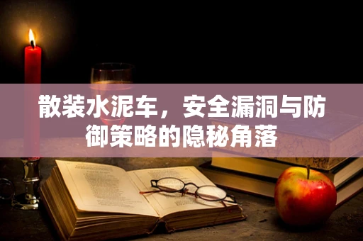 散装水泥车，安全漏洞与防御策略的隐秘角落