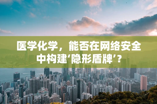 医学化学，能否在网络安全中构建‘隐形盾牌’？