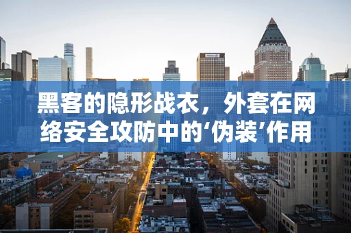 黑客的隐形战衣，外套在网络安全攻防中的‘伪装’作用