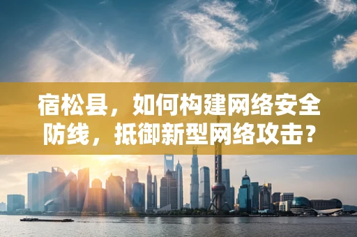 宿松县，如何构建网络安全防线，抵御新型网络攻击？