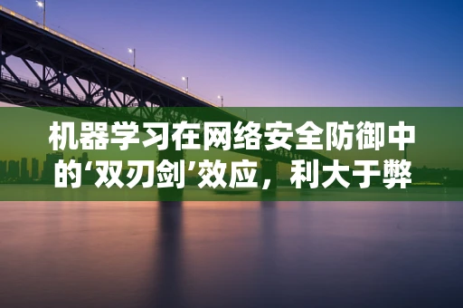 机器学习在网络安全防御中的‘双刃剑’效应，利大于弊还是弊大于利？
