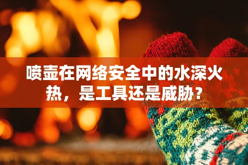 喷壶在网络安全中的水深火热，是工具还是威胁？