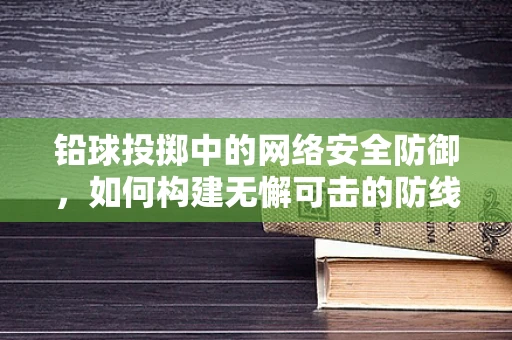 铅球投掷中的网络安全防御，如何构建无懈可击的防线？