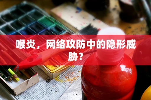 喉炎，网络攻防中的隐形威胁？
