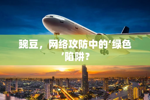 豌豆，网络攻防中的‘绿色’陷阱？