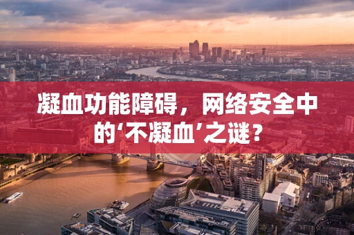 凝血功能障碍，网络安全中的‘不凝血’之谜？