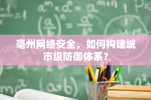 亳州网络安全，如何构建城市级防御体系？