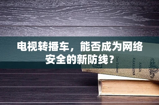 电视转播车，能否成为网络安全的新防线？