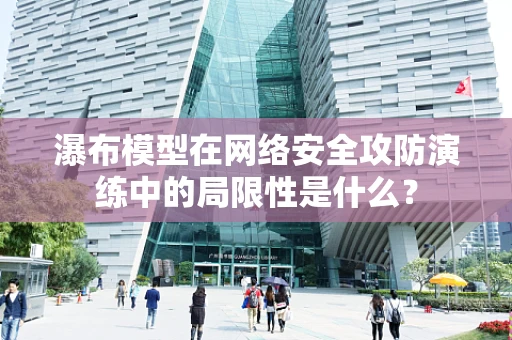 瀑布模型在网络安全攻防演练中的局限性是什么？