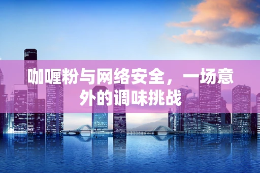 咖喱粉与网络安全，一场意外的调味挑战