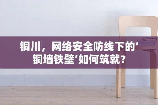 铜川，网络安全防线下的‘铜墙铁壁’如何筑就？