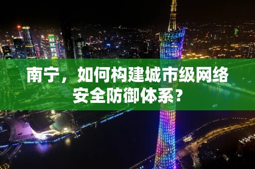 南宁，如何构建城市级网络安全防御体系？
