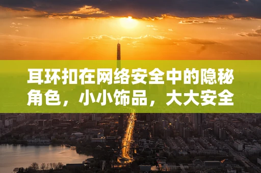 耳环扣在网络安全中的隐秘角色，小小饰品，大大安全？