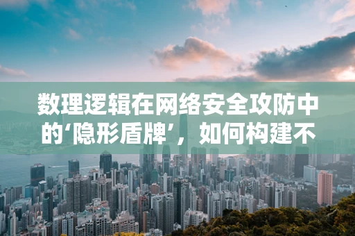 数理逻辑在网络安全攻防中的‘隐形盾牌’，如何构建不可破解的逻辑防线？