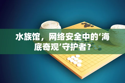 水族馆，网络安全中的‘海底奇观’守护者？