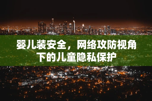 婴儿装安全，网络攻防视角下的儿童隐私保护
