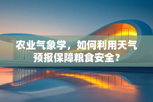农业气象学，如何利用天气预报保障粮食安全？