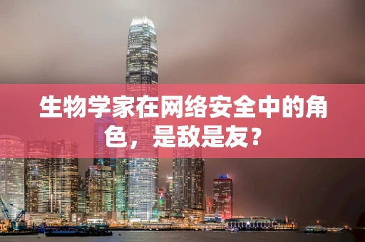 生物学家在网络安全中的角色，是敌是友？