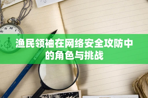 渔民领袖在网络安全攻防中的角色与挑战