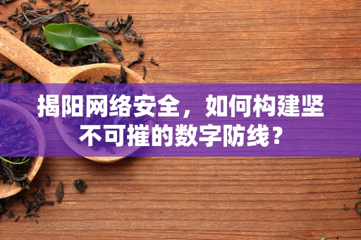 揭阳网络安全，如何构建坚不可摧的数字防线？