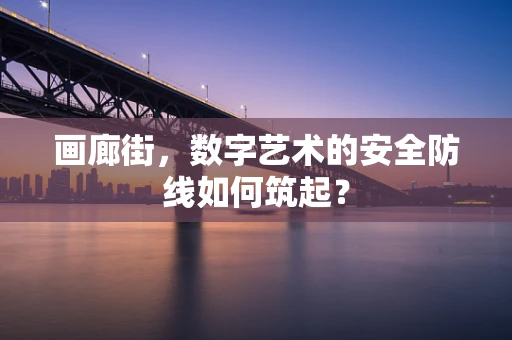 画廊街，数字艺术的安全防线如何筑起？