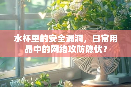 水杯里的安全漏洞，日常用品中的网络攻防隐忧？
