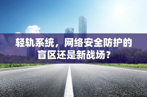 轻轨系统，网络安全防护的盲区还是新战场？