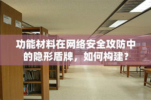 功能材料在网络安全攻防中的隐形盾牌，如何构建？